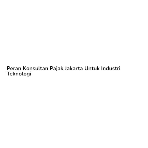 Peran Konsultan Pajak Jakarta Untuk Industri Teknologi